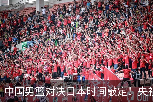 中国男篮对决日本时间敲定！央视CCTV5+直播，要是想3杀敌手需做3点调动