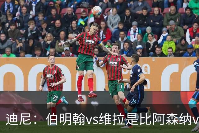迪尼：伯明翰vs维拉是比阿森纳vs热刺更大的德比